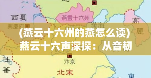 (燕云十六州的燕怎么读) 燕云十六声深探：从音韧到情感的跨越——如何理解与感受这一古典音乐的魅力？